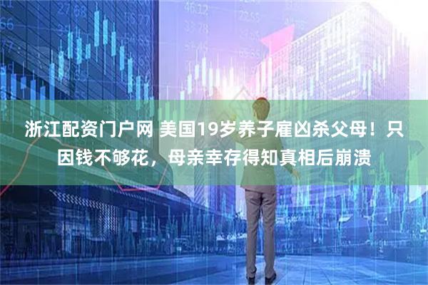 浙江配资门户网 美国19岁养子雇凶杀父母！只因钱不够花，母亲幸存得知真相后崩溃